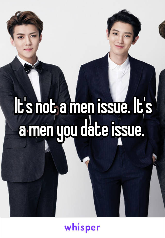 It's not a men issue. It's a men you date issue. 