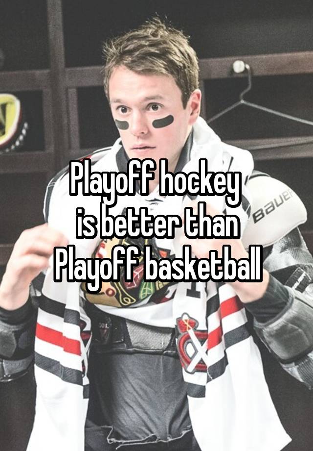 Playoff hockey 
is better than
Playoff basketball