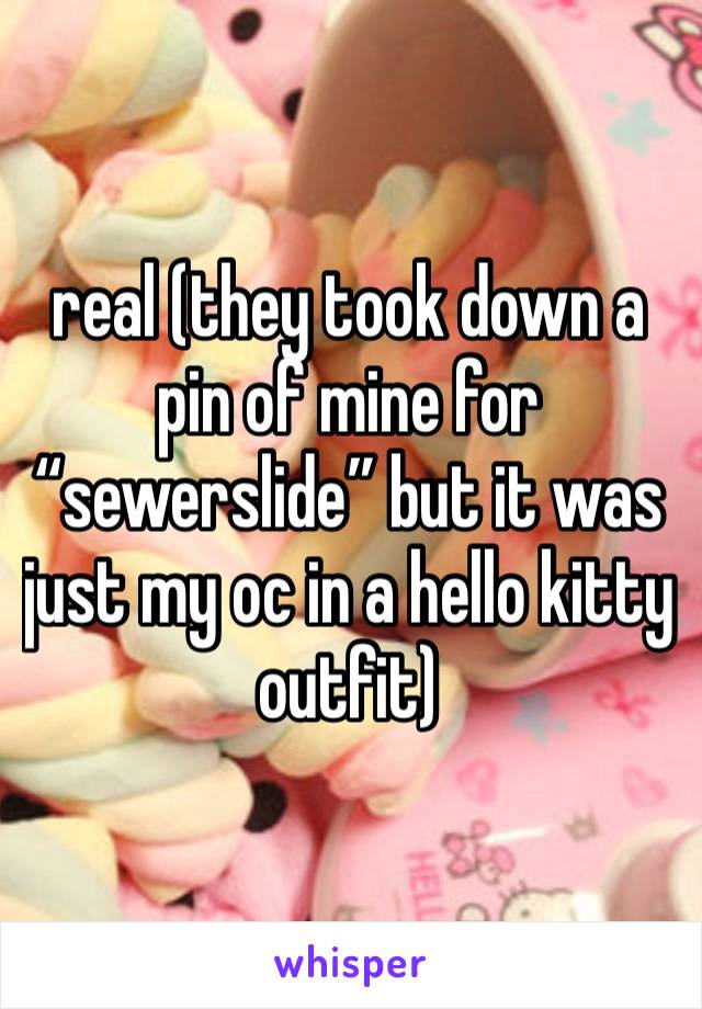 real (they took down a pin of mine for “sewerslide” but it was just my oc in a hello kitty outfit)