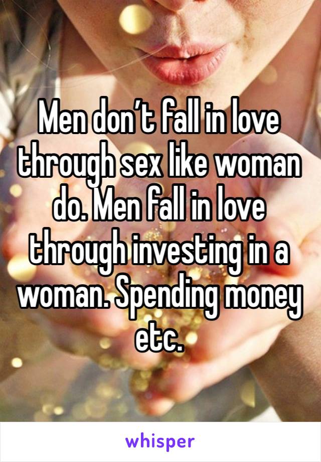 Men don’t fall in love through sex like woman do. Men fall in love through investing in a woman. Spending money etc.