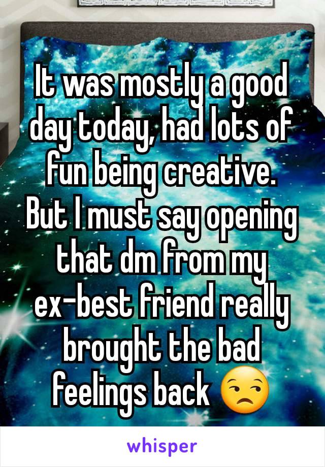 It was mostly a good day today, had lots of fun being creative.  But I must say opening that dm from my ex-best friend really brought the bad feelings back 😒