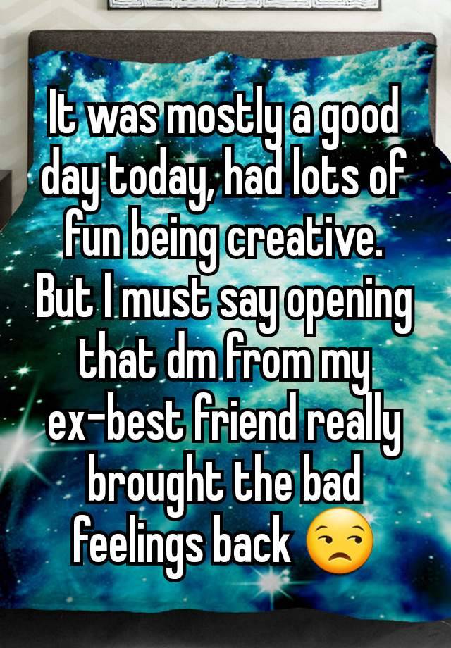 It was mostly a good day today, had lots of fun being creative.  But I must say opening that dm from my ex-best friend really brought the bad feelings back 😒