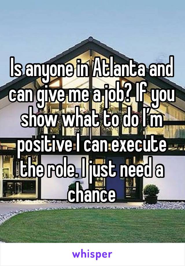 Is anyone in Atlanta and can give me a job? If you show what to do I’m positive I can execute the role. I just need a chance 