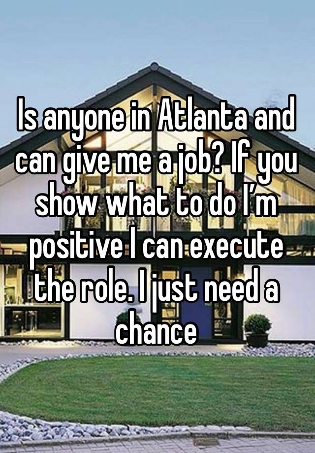 Is anyone in Atlanta and can give me a job? If you show what to do I’m positive I can execute the role. I just need a chance 