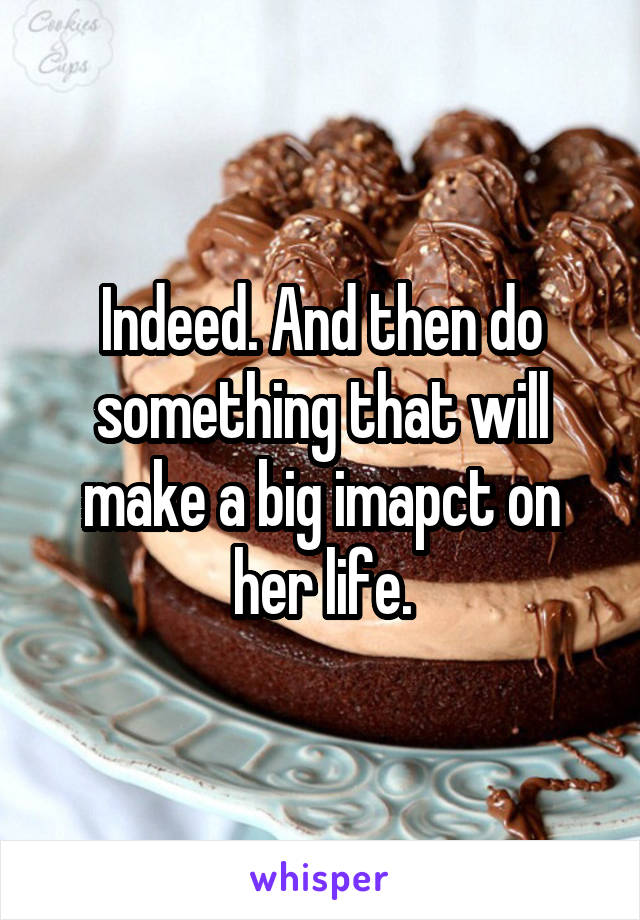 Indeed. And then do something that will make a big imapct on her life.