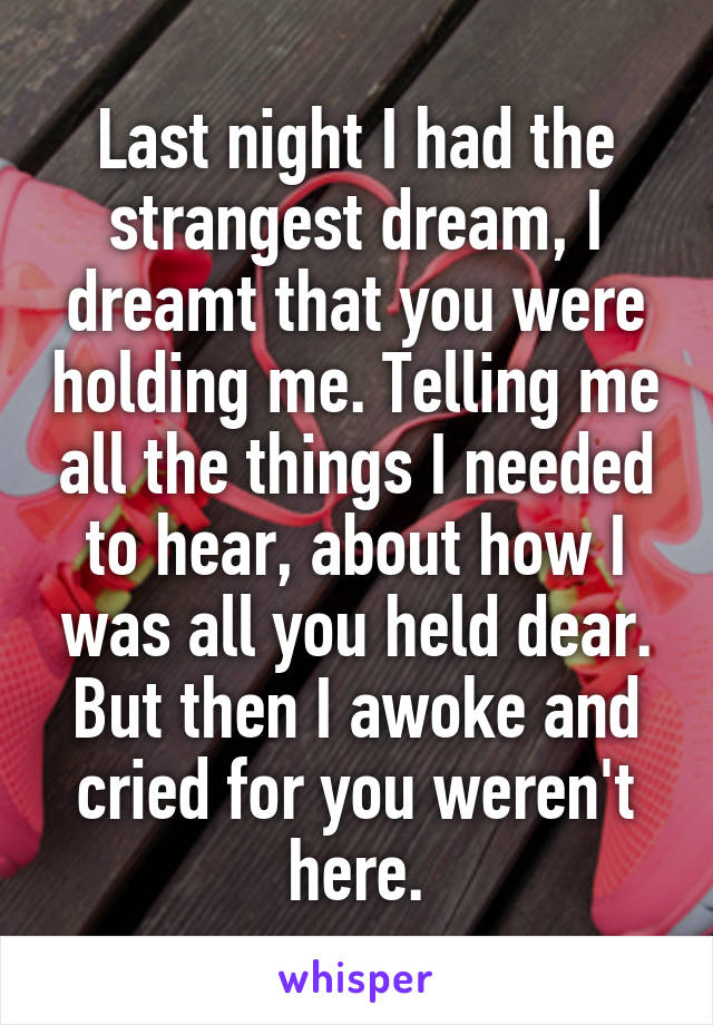 Last night I had the strangest dream, I dreamt that you were holding me. Telling me all the things I needed to hear, about how I was all you held dear. But then I awoke and cried for you weren't here.