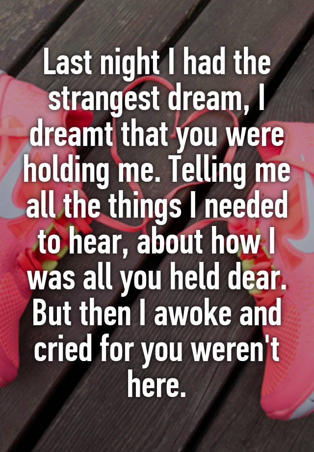 Last night I had the strangest dream, I dreamt that you were holding me. Telling me all the things I needed to hear, about how I was all you held dear. But then I awoke and cried for you weren't here.