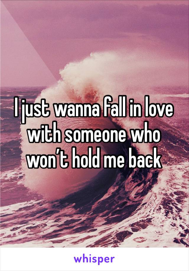 I just wanna fall in love with someone who won’t hold me back 