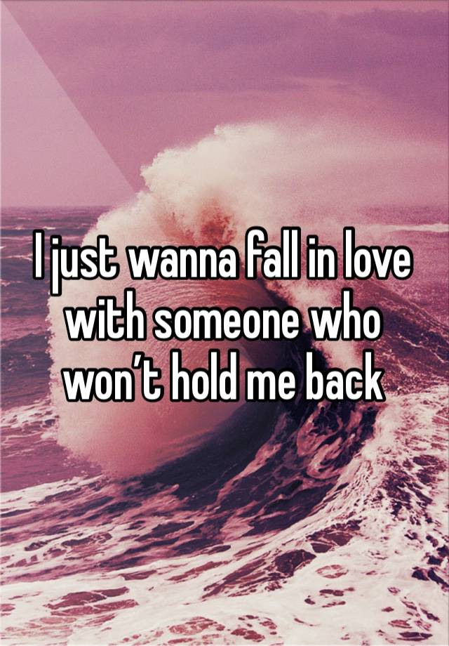 I just wanna fall in love with someone who won’t hold me back 