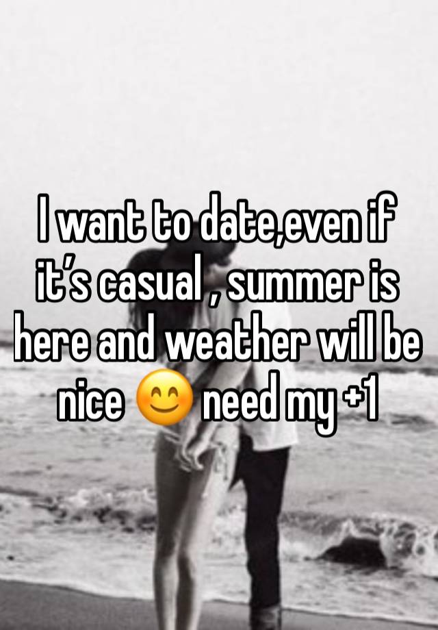 I want to date,even if it’s casual , summer is here and weather will be nice 😊 need my +1