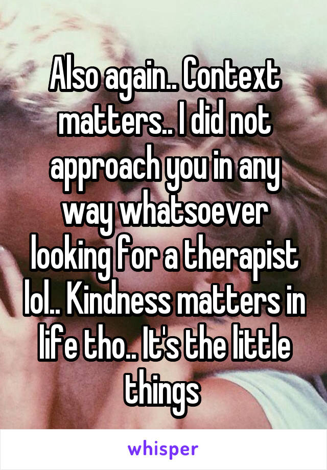 Also again.. Context matters.. I did not approach you in any way whatsoever looking for a therapist lol.. Kindness matters in life tho.. It's the little things 