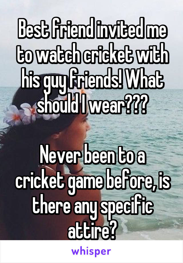 Best friend invited me to watch cricket with his guy friends! What should I wear???

Never been to a cricket game before, is there any specific attire?