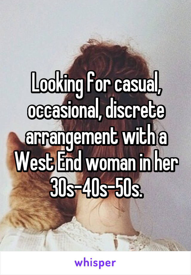 Looking for casual, occasional, discrete arrangement with a West End woman in her 30s-40s-50s.