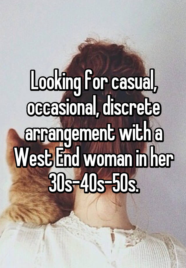 Looking for casual, occasional, discrete arrangement with a West End woman in her 30s-40s-50s.