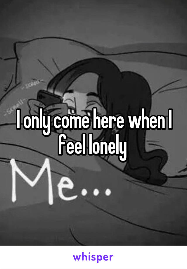 I only come here when I feel lonely 