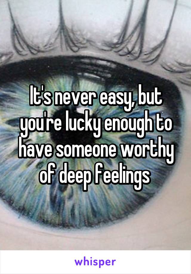 It's never easy, but you're lucky enough to have someone worthy of deep feelings 