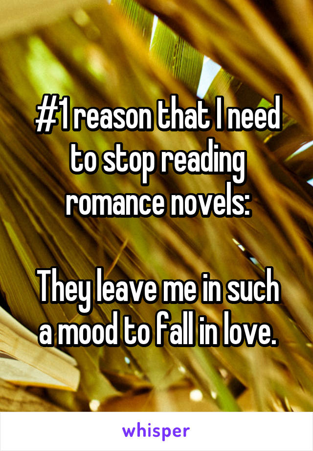 #1 reason that I need to stop reading romance novels:

They leave me in such a mood to fall in love.