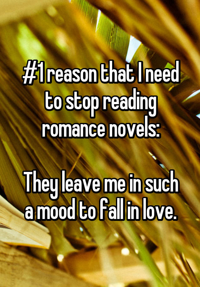 #1 reason that I need to stop reading romance novels:

They leave me in such a mood to fall in love.