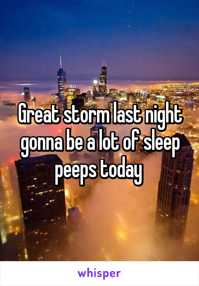 Great storm last night gonna be a lot of sleep peeps today 