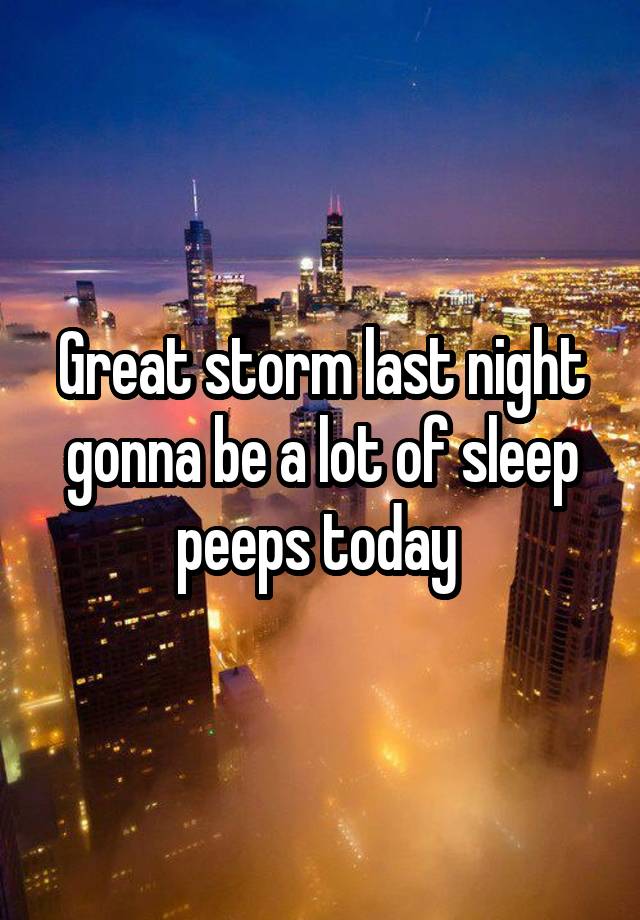 Great storm last night gonna be a lot of sleep peeps today 