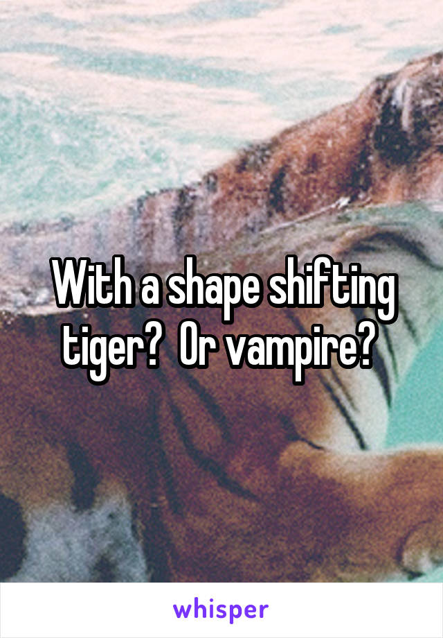 With a shape shifting tiger?  Or vampire? 