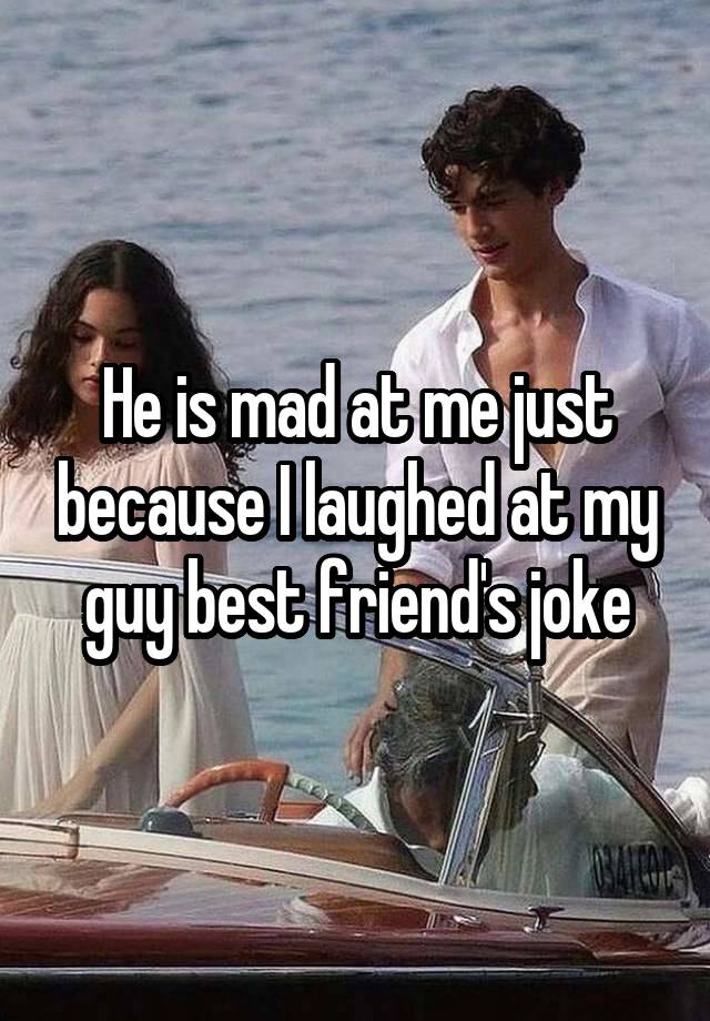 He is mad at me just because I laughed at my guy best friend's joke