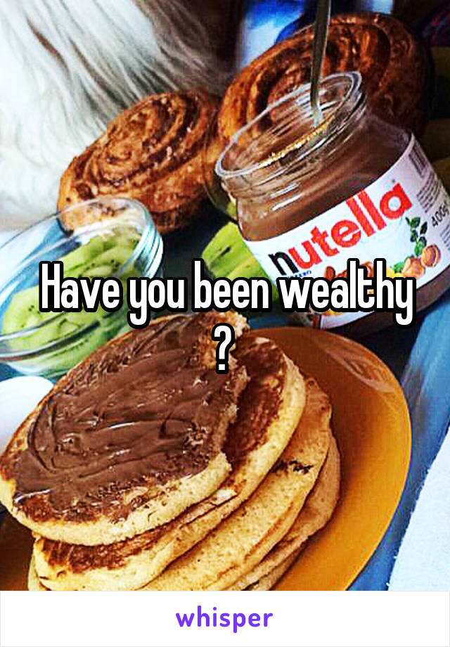 Have you been wealthy ? 