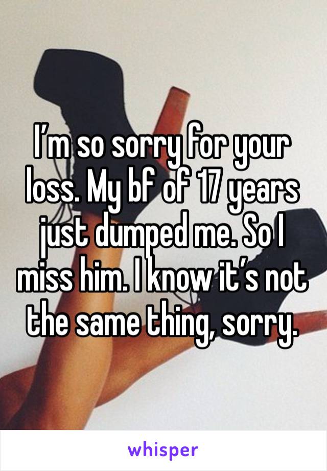 I’m so sorry for your loss. My bf of 17 years just dumped me. So I miss him. I know it’s not the same thing, sorry.