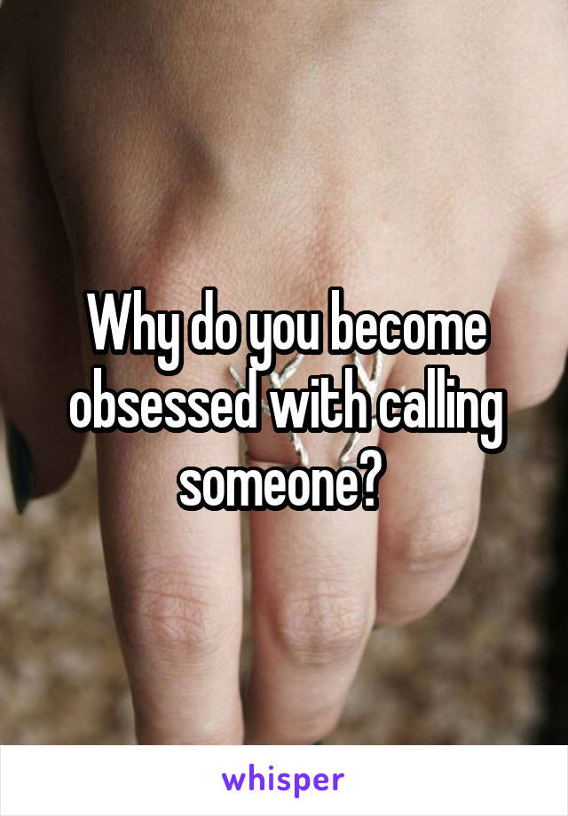 Why do you become obsessed with calling someone? 