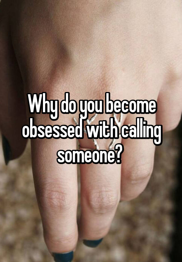 Why do you become obsessed with calling someone? 