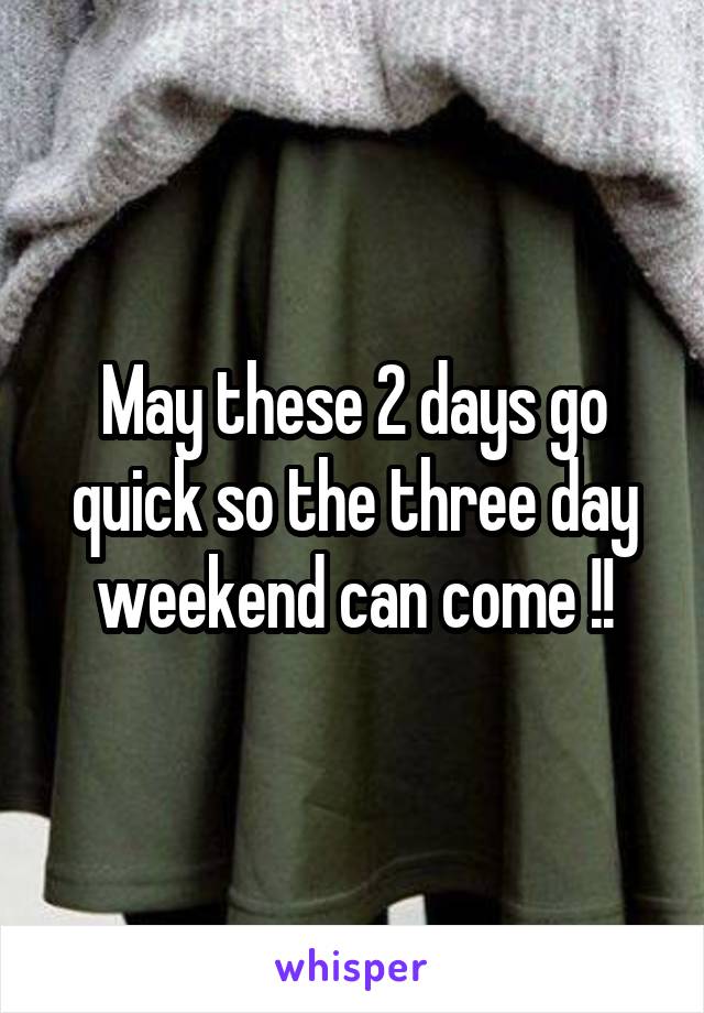 May these 2 days go quick so the three day weekend can come !!