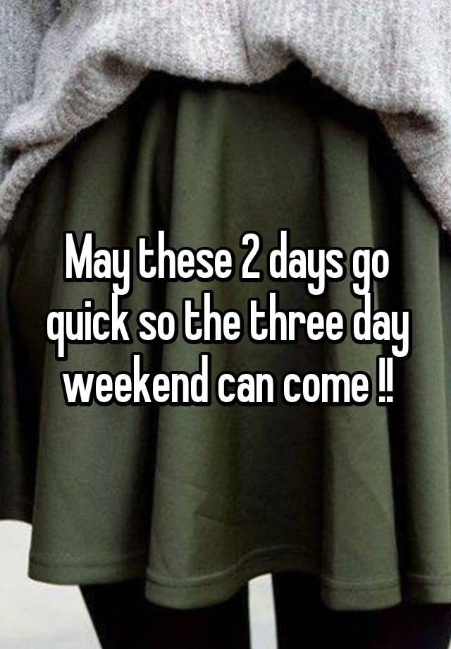 May these 2 days go quick so the three day weekend can come !!