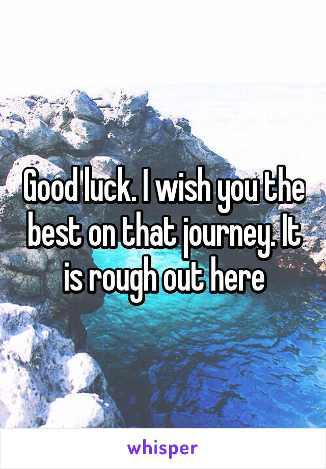 Good luck. I wish you the best on that journey. It is rough out here