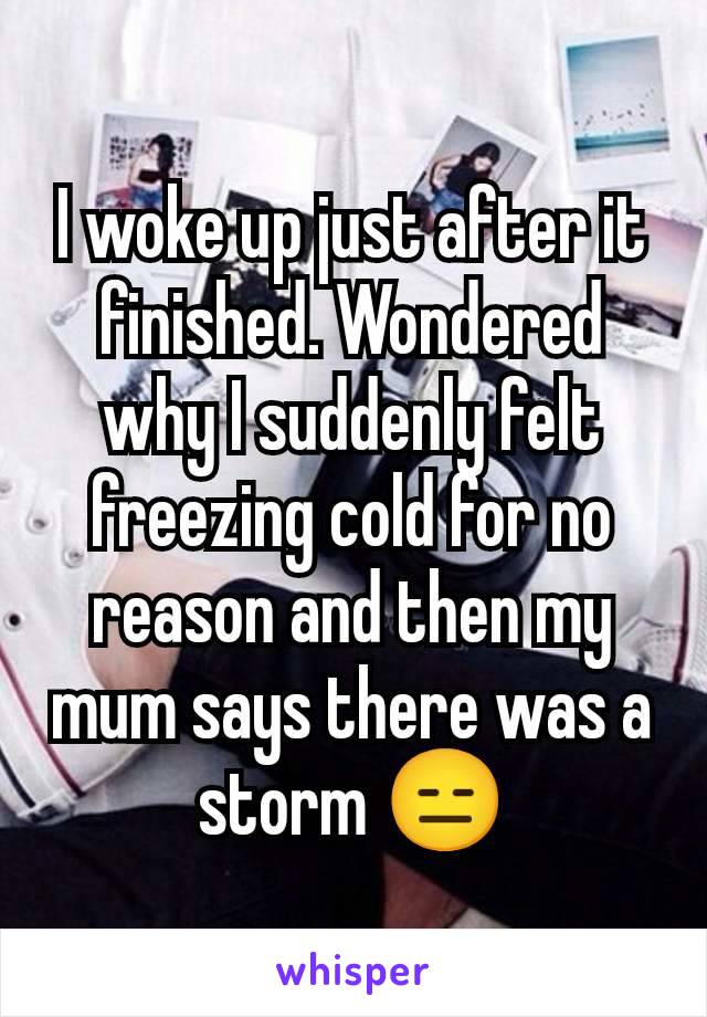 I woke up just after it finished. Wondered why I suddenly felt freezing cold for no reason and then my mum says there was a storm 😑