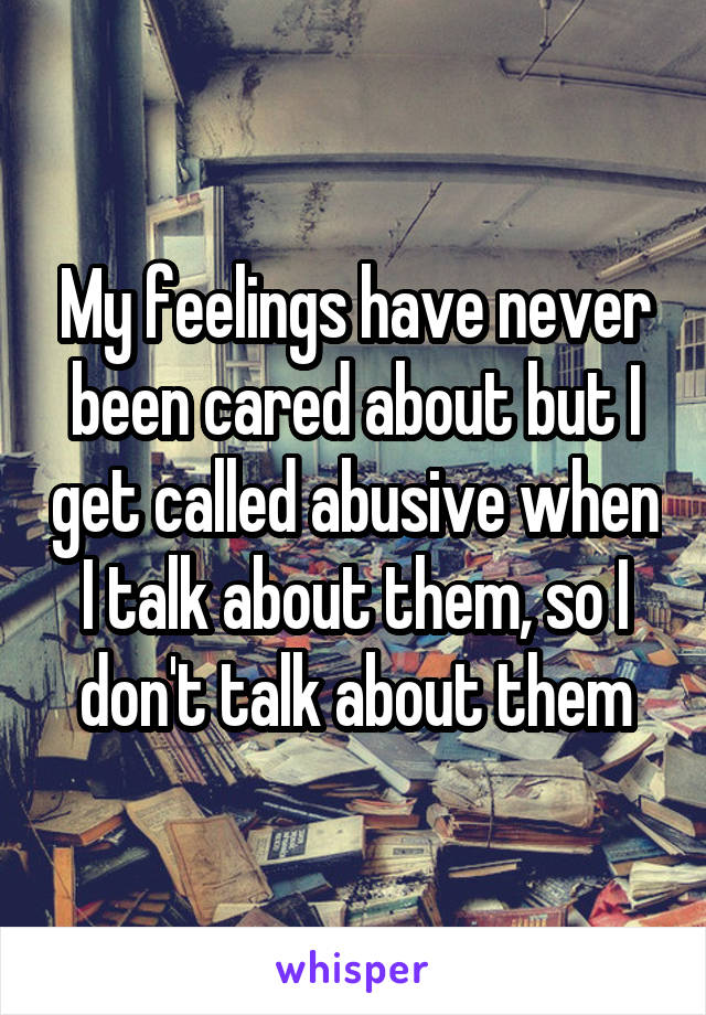 My feelings have never been cared about but I get called abusive when I talk about them, so I don't talk about them