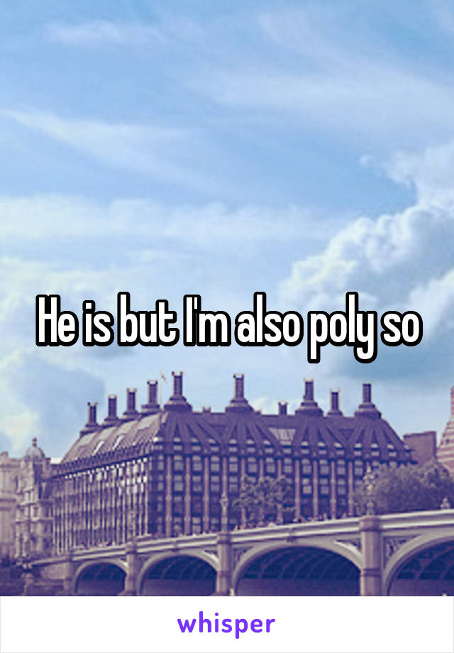 He is but I'm also poly so