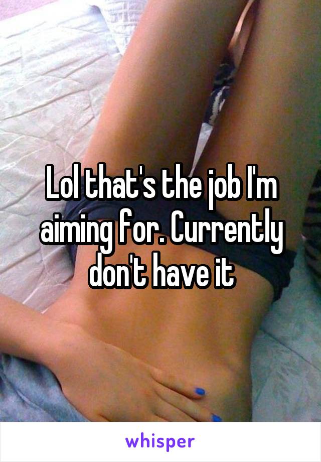 Lol that's the job I'm aiming for. Currently don't have it