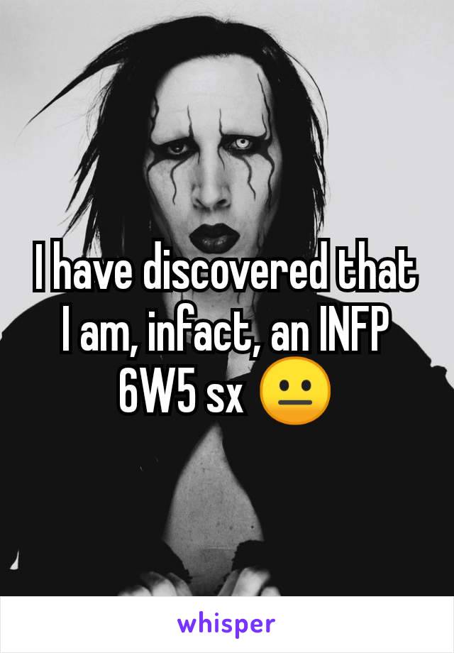 I have discovered that I am, infact, an INFP 6W5 sx 😐