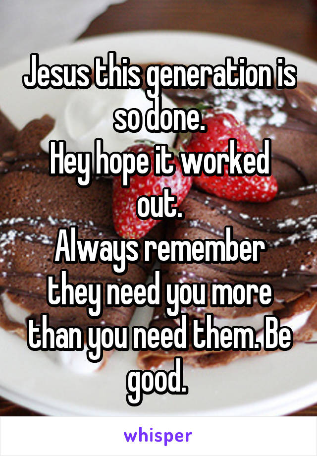 Jesus this generation is so done.
Hey hope it worked out.
Always remember they need you more than you need them. Be good. 