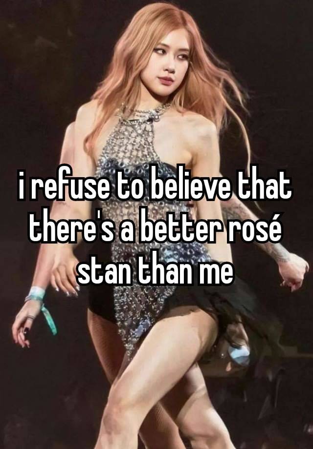 i refuse to believe that there's a better rosé stan than me