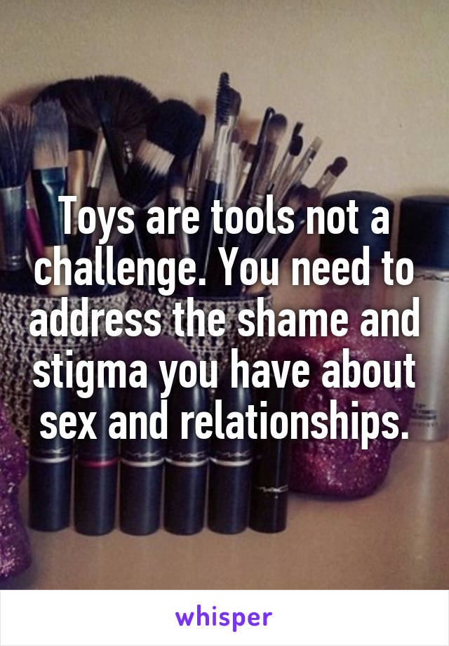 Toys are tools not a challenge. You need to address the shame and stigma you have about sex and relationships.