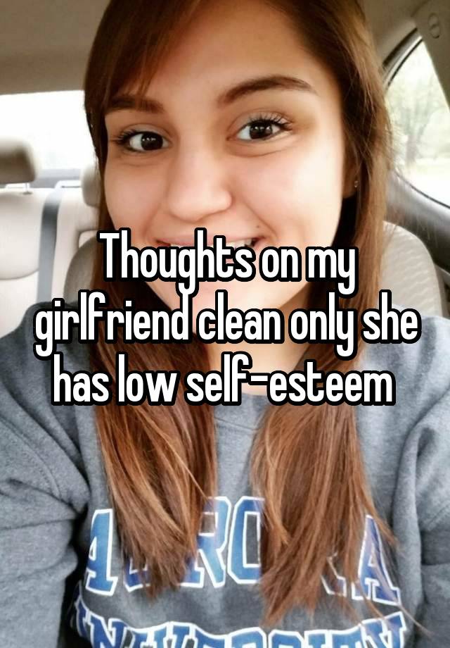 Thoughts on my girlfriend clean only she has low self-esteem 