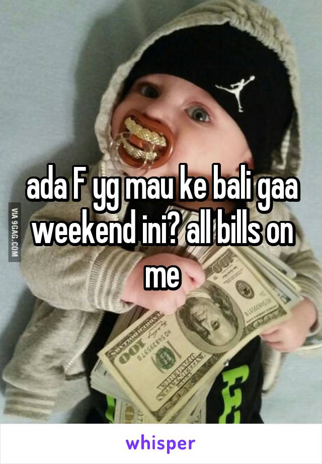 ada F yg mau ke bali gaa weekend ini? all bills on me