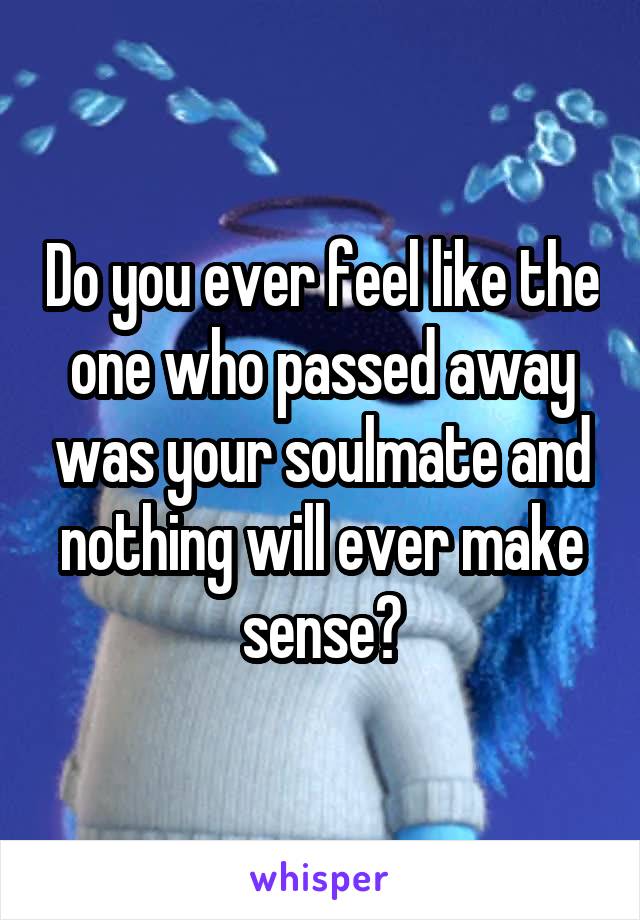 Do you ever feel like the one who passed away was your soulmate and nothing will ever make sense?