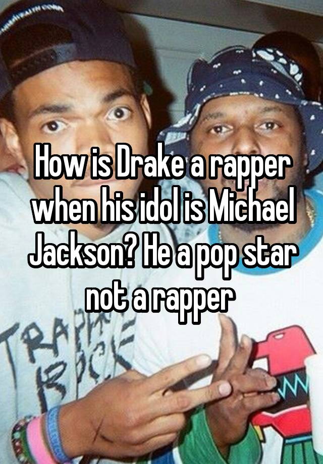 How is Drake a rapper when his idol is Michael Jackson? He a pop star not a rapper 