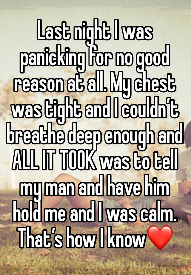 Last night I was panicking for no good reason at all. My chest was tight and I couldn’t breathe deep enough and ALL IT TOOK was to tell my man and have him hold me and I was calm. That’s how I know❤️