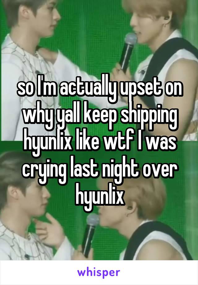 so I'm actually upset on why yall keep shipping hyunlix like wtf I was crying last night over hyunlix