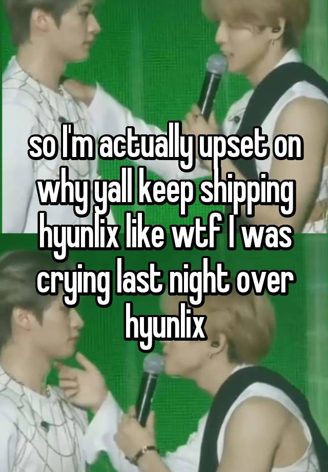 so I'm actually upset on why yall keep shipping hyunlix like wtf I was crying last night over hyunlix