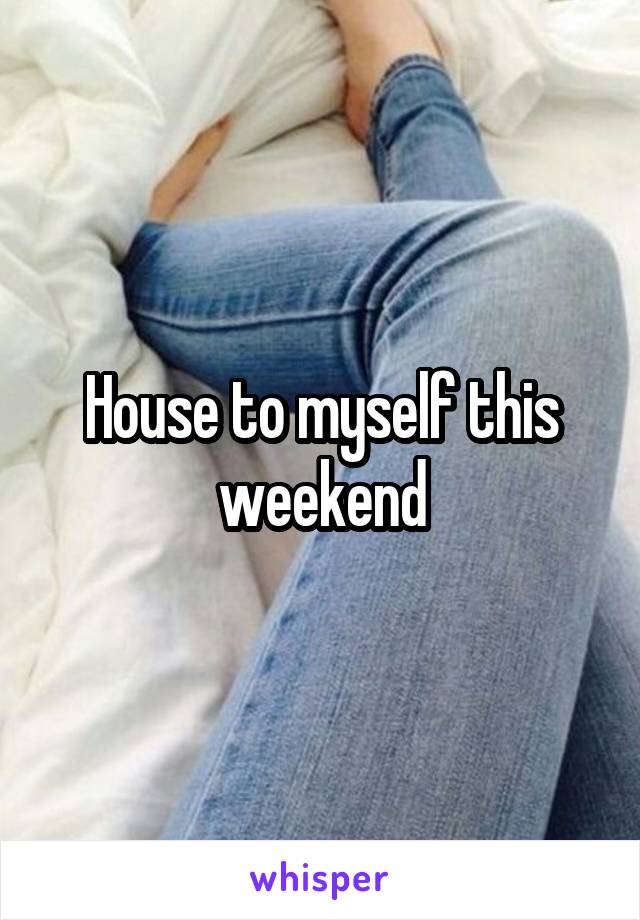 House to myself this weekend