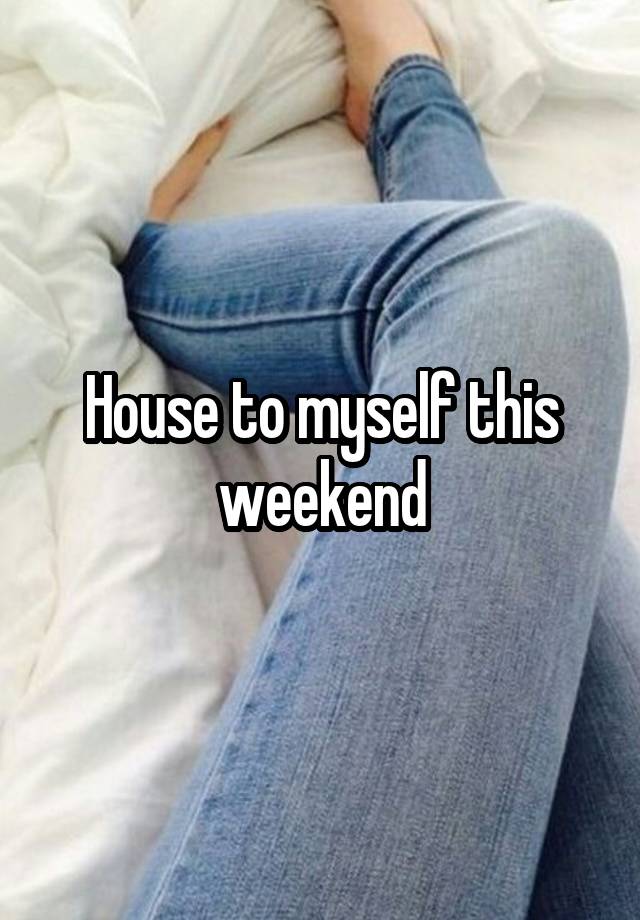 House to myself this weekend